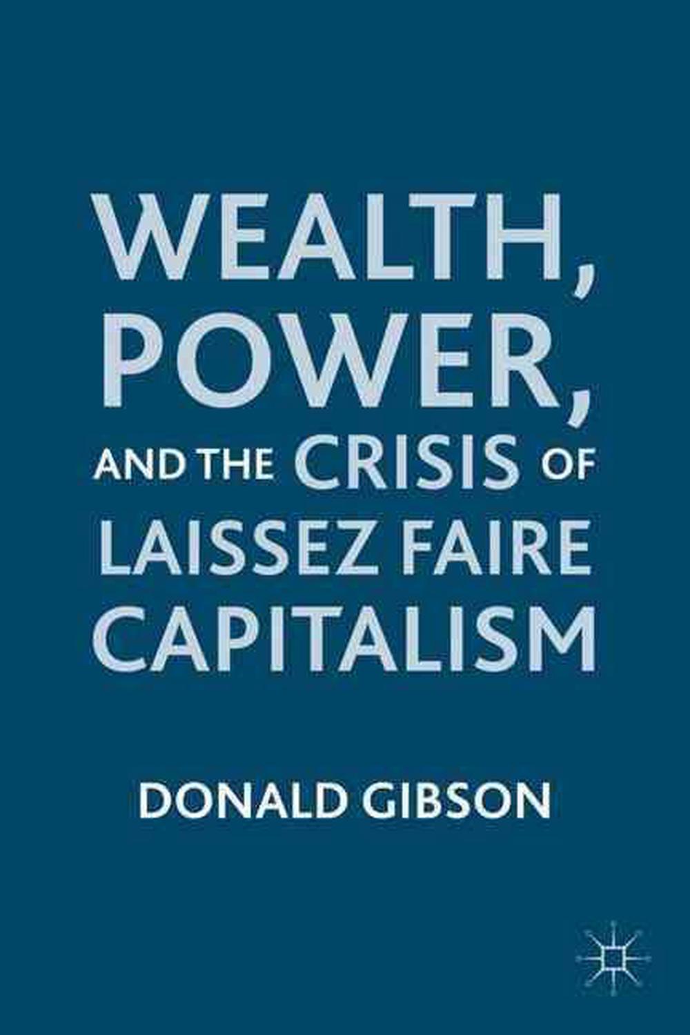 Wealth, Power, and the Crisis of Laissez Faire Capitalism by Donald