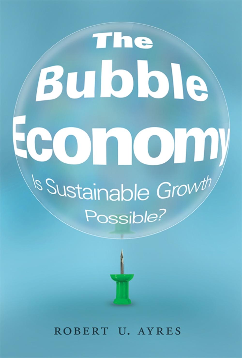 The Bubble Economy Is Sustainable Growth Possible? by Robert U. Ayres