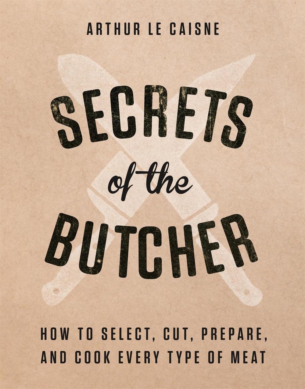 Secrets of the Butcher How to Select, Cut, Prepare, and Cook Every