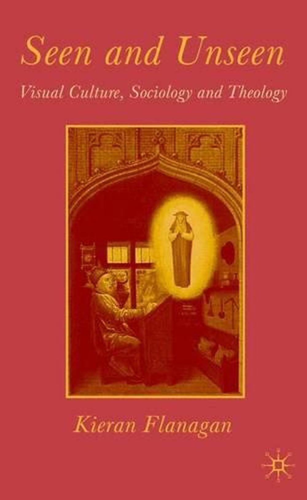 Seen and Unseen Visual Culture, Sociology and Theology by Kieran