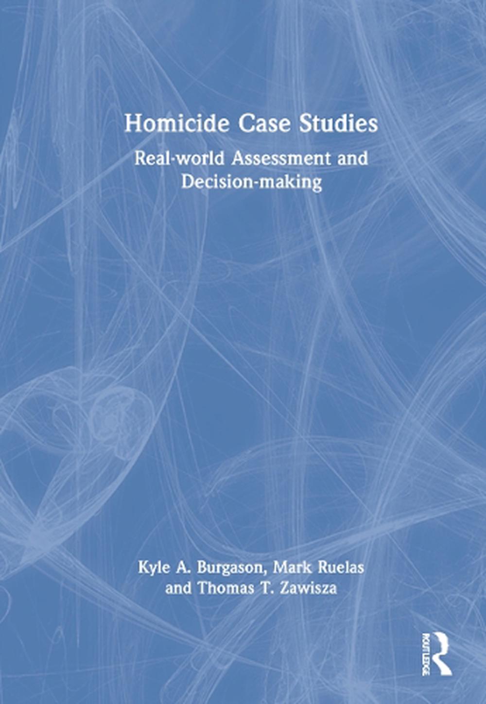 Homicide Case Studies: Real World Assessment and Decision-making by Kyle A. Burg