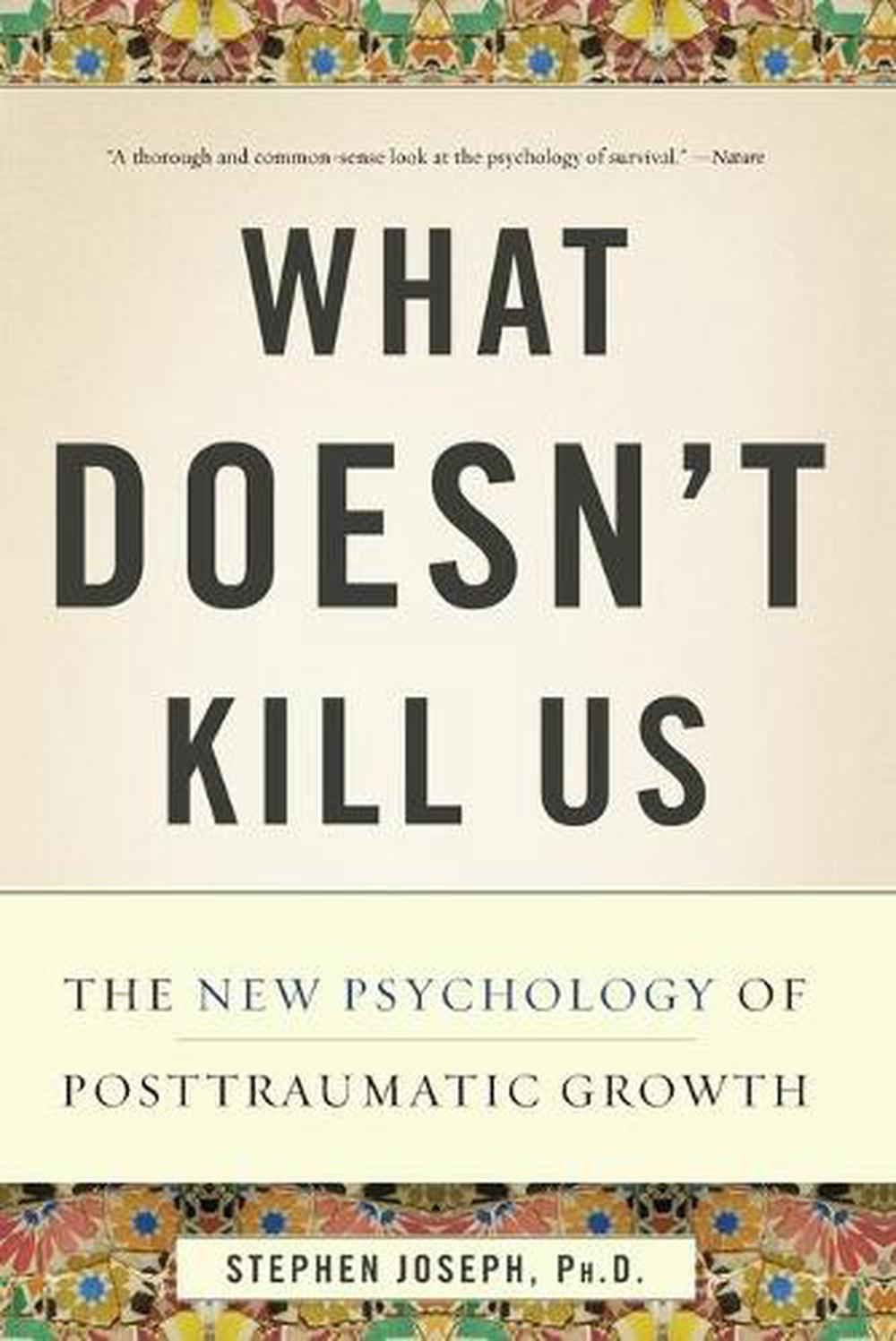 What Doesn't Kill Us: The New Psychology of Posttraumatic Growth by Stephen Jose