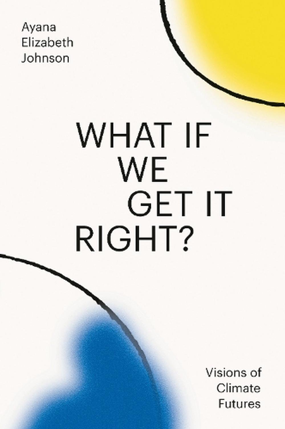 What If We Get It Right?: Visions of Climate Futures by Ayana Elizabeth Johnson 