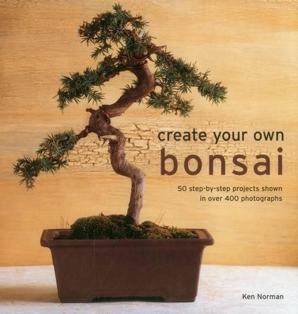 Create Your Own Bonsai: 50 Step-by-Step Projects Shown in Over 400 Photographs b