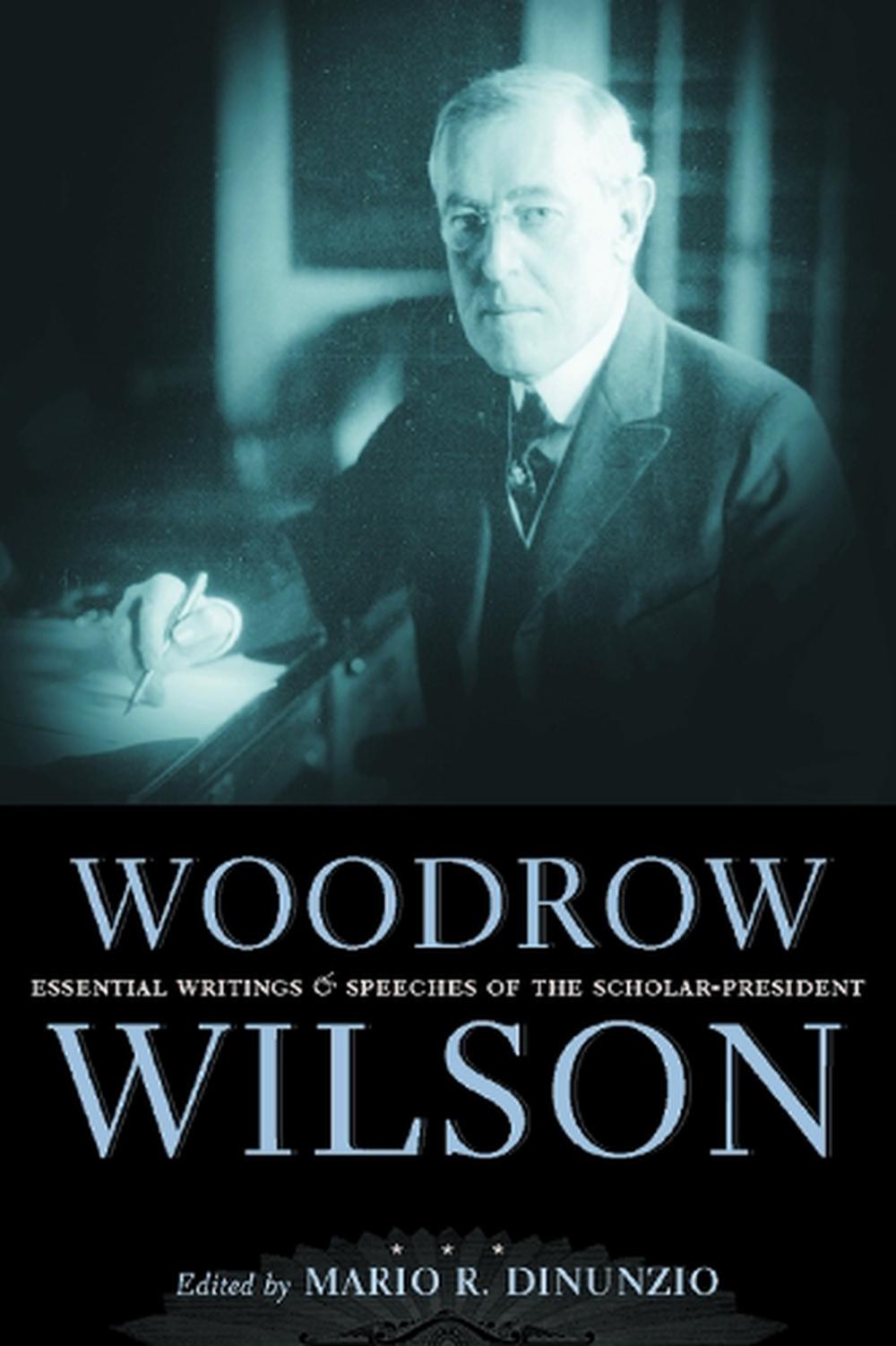 Woodrow Wilson: Essential Writings and Speeches of a Scholar-President ...