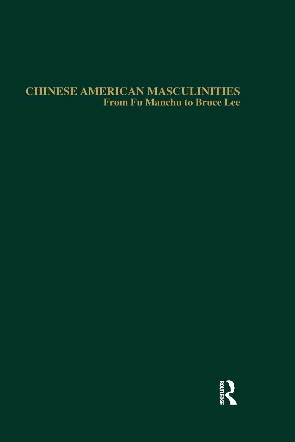 Chinese American Masculinities From Fu Manchu to Bruce Lee by