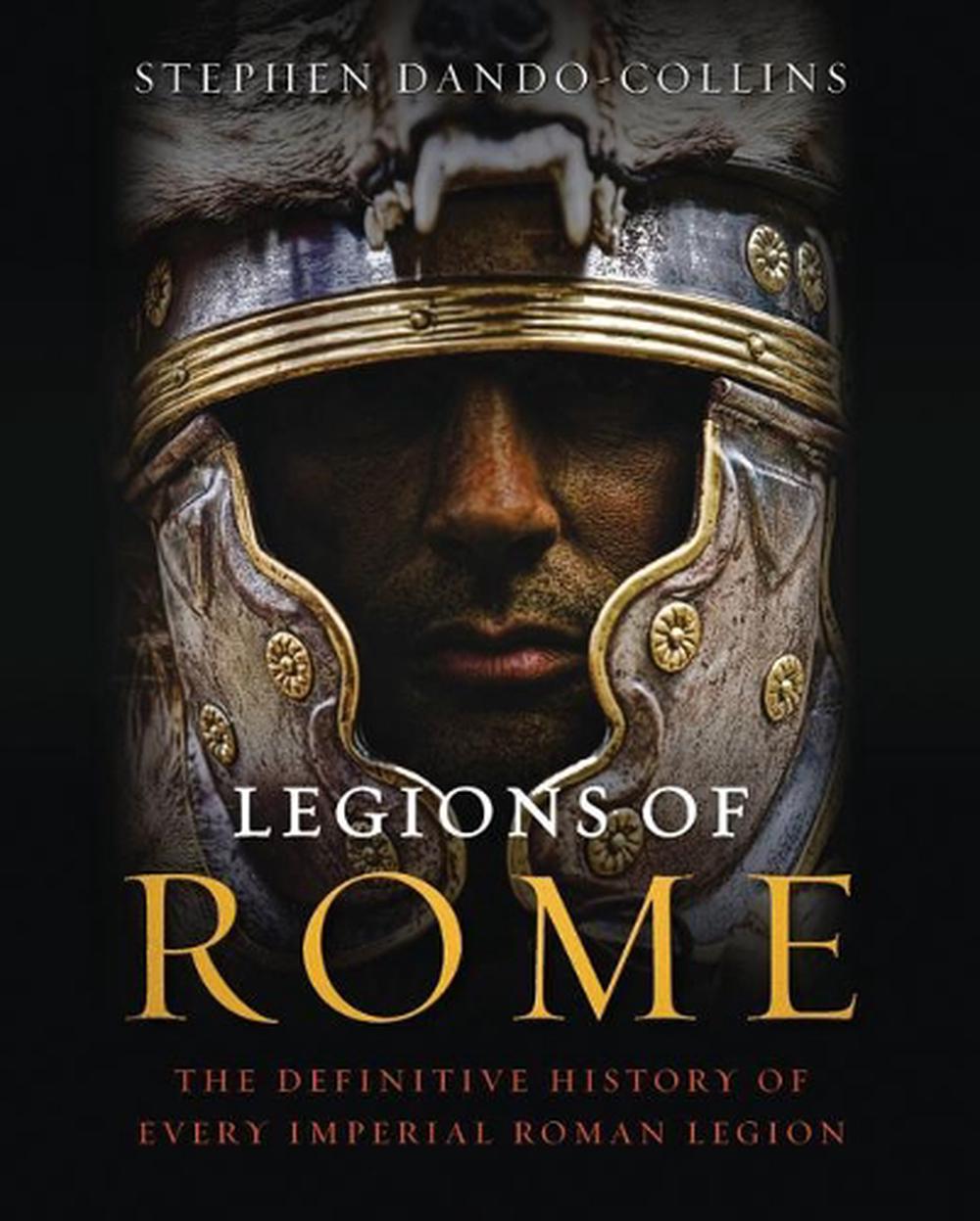 Legions of Rome The Definitive History of Every Imperial Roman Legion