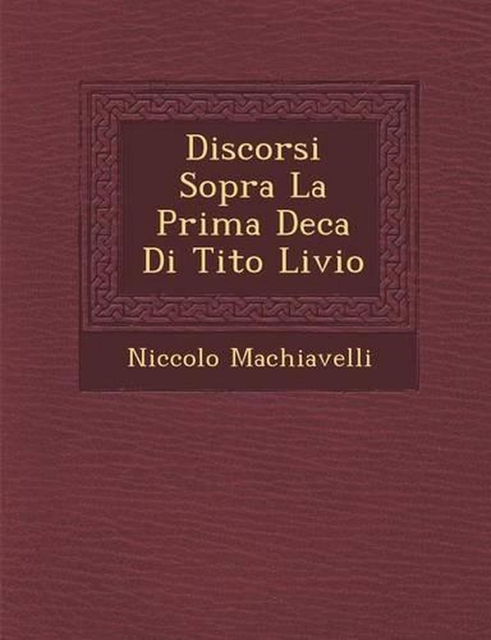 Discorsi Sopra La Prima Deca Di Tito Livio by Niccolo Machiavelli (Italian) Pape 9781286958698 Discorsi Sopra La Prima Deca Di Tito Livio by Niccolo Machiavelli (Italian) Pape 9781286958698