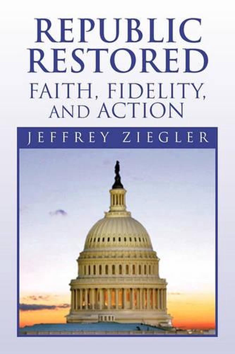 Republic Restored Faith, Fidelity, and Action by Jeffrey Ziegler