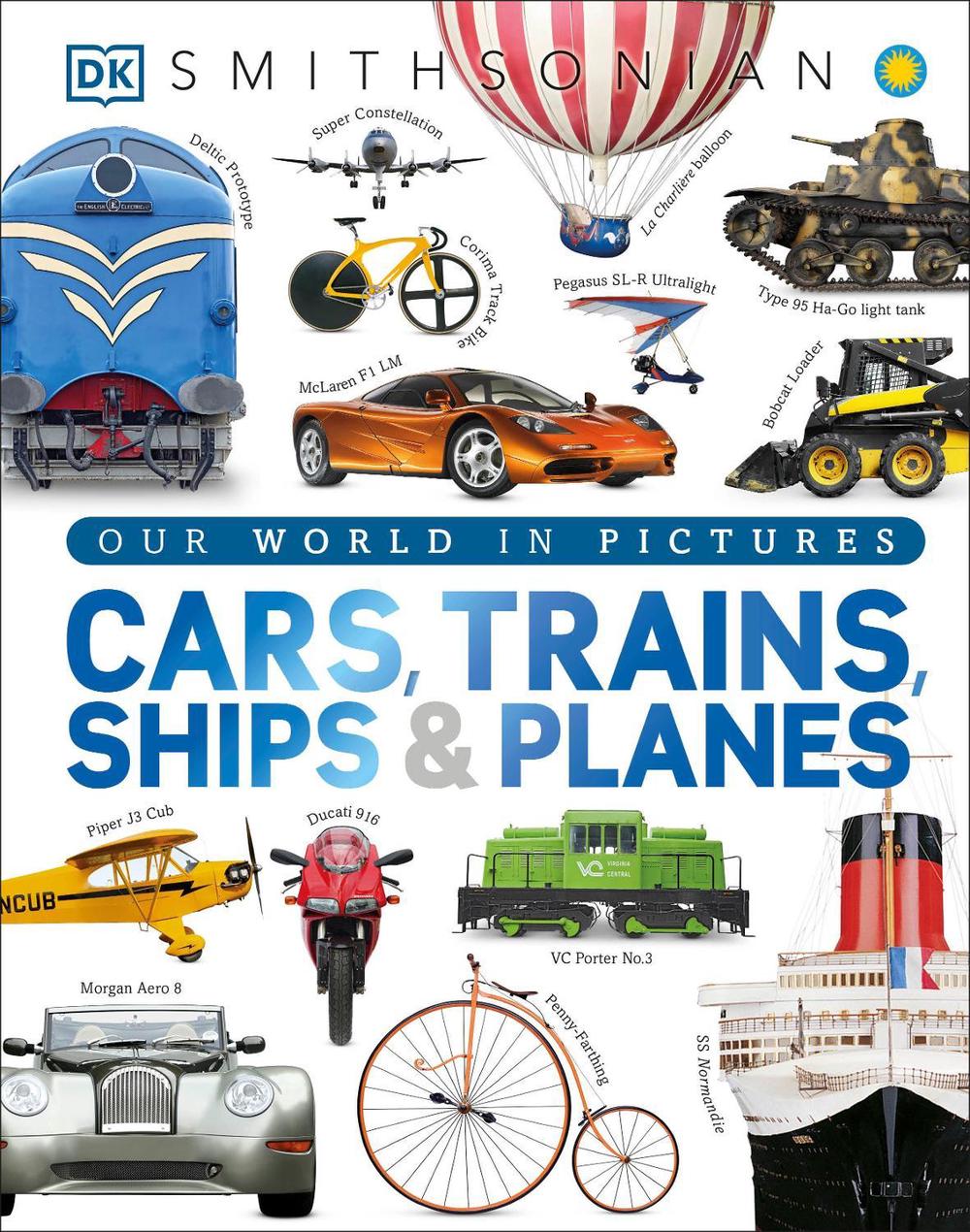 Cars, Trains, Ships, and Planes A Visual Encyclopedia of Every Vehicle