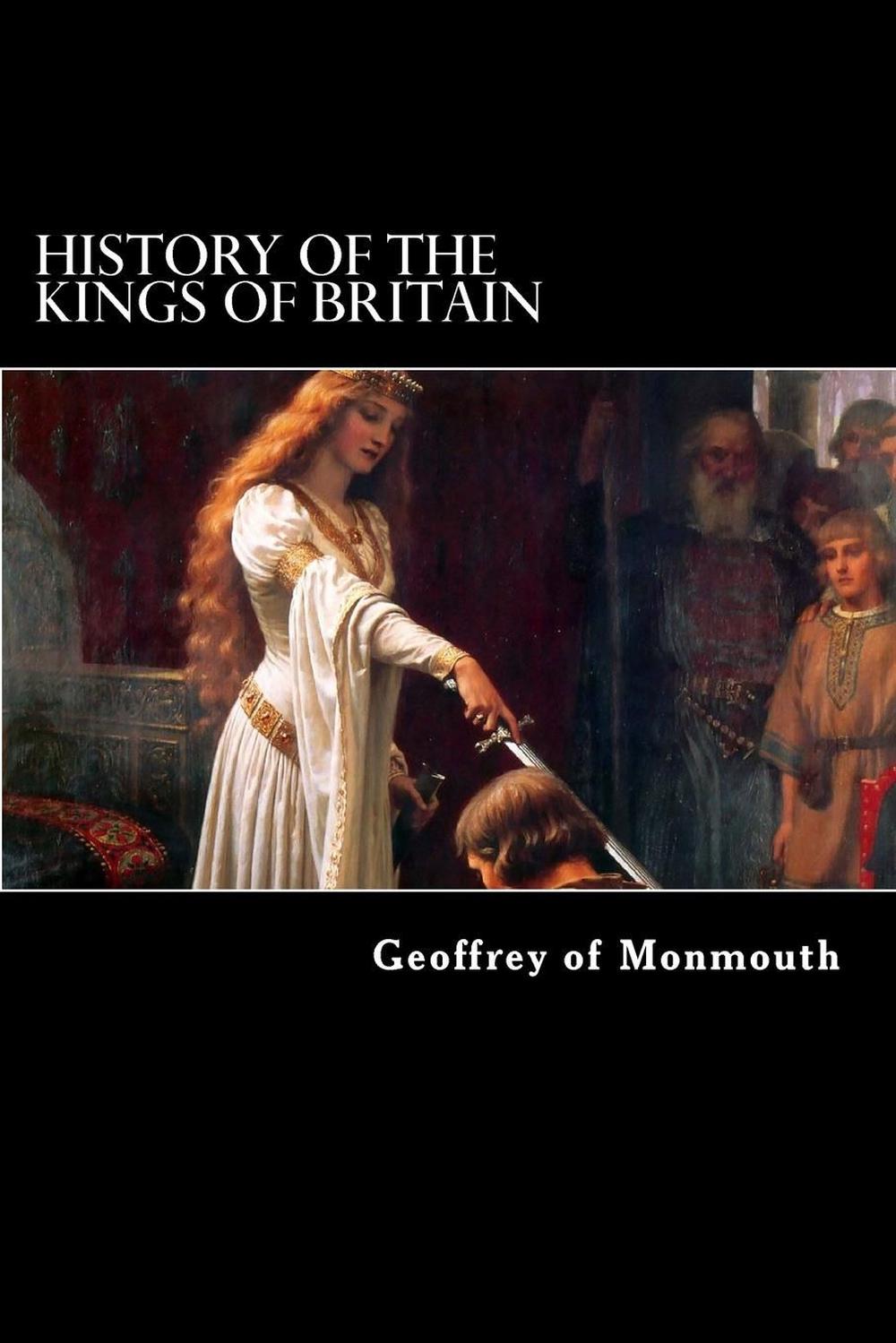 The History of the Kings of Britain by Geoffrey of Monmouth The History of the Kings of Britain by Geoffrey of Monmouth