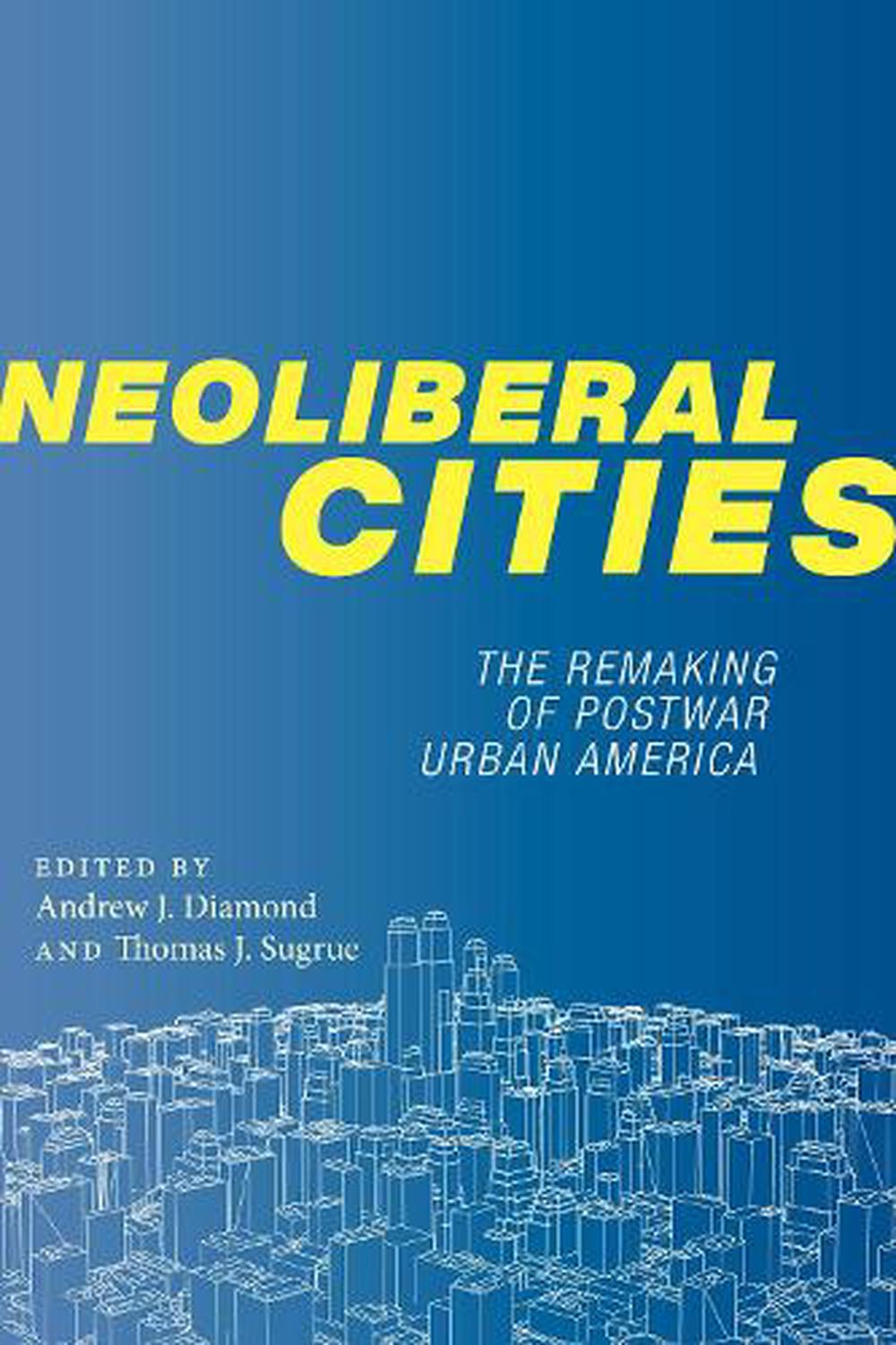 Neoliberal Cities The Remaking of Postwar Urban America by Andrew J.; Sugrue Th 9781479832378