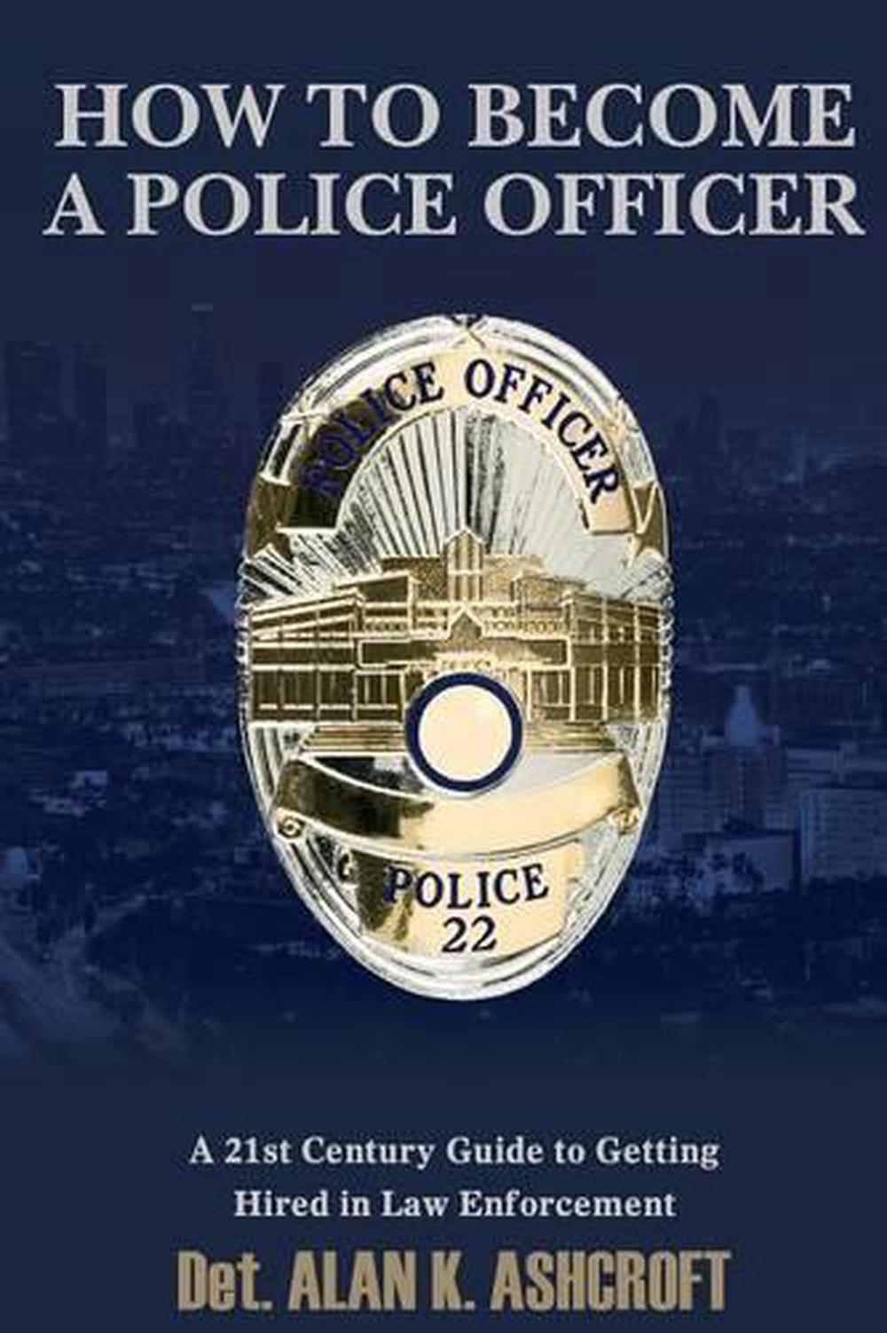 How To Become A Police Officer A 21st Century Guide To Getting Hired In Law Enf 9781495300561 