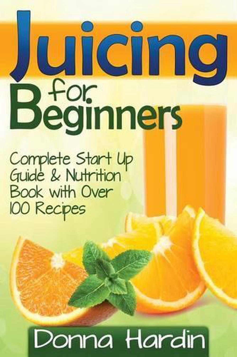 Juicing for Beginners Complete Juicing Start Up Guide and Nutrition