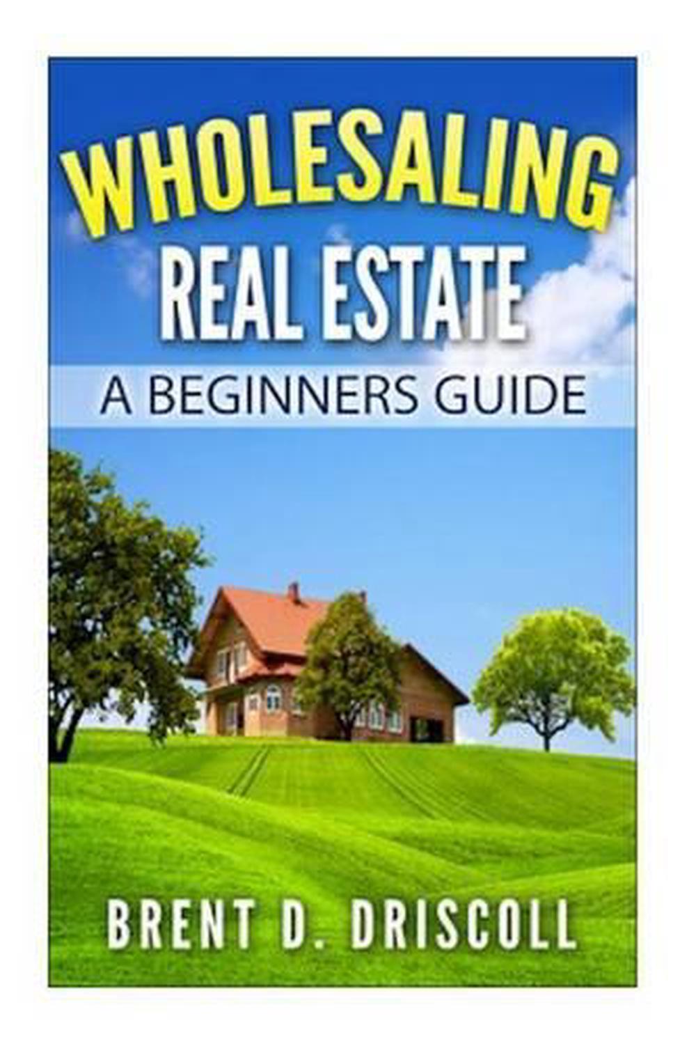 Wholesaling Real Estate A Beginners Guide by Brent