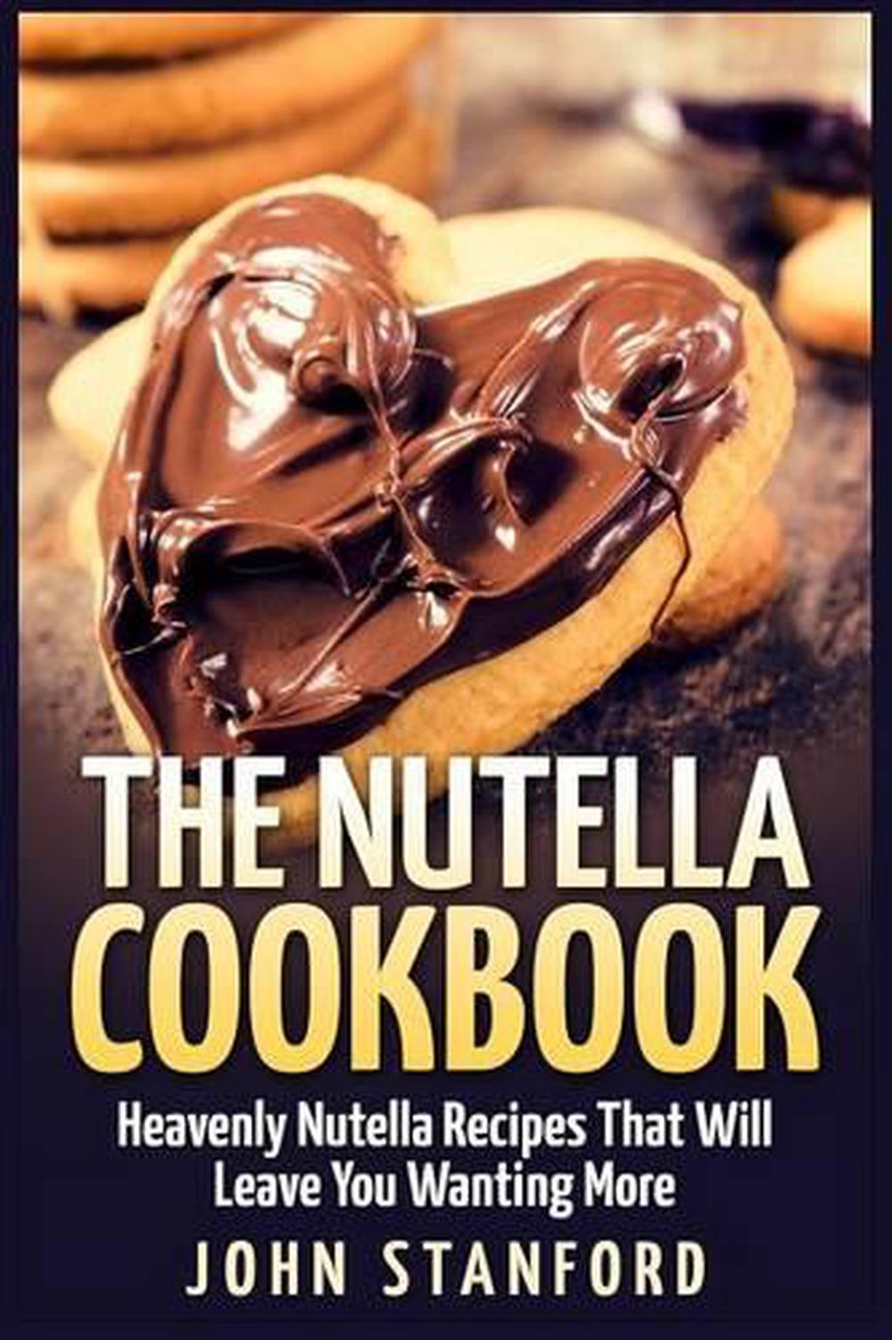 The Nutella Cookbook Heavenly Nutella Recipes That Will Leave You Wanting More 9781511620215 Ebay 