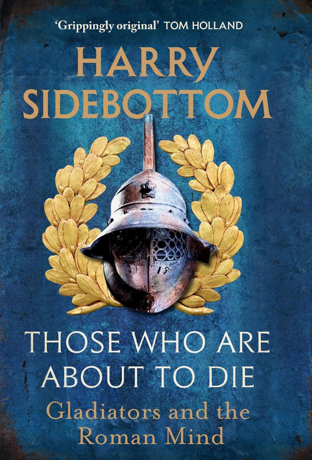 Those Who Are About To Die: Gladiators and the Roman Mind by Harry Sidebottom (E