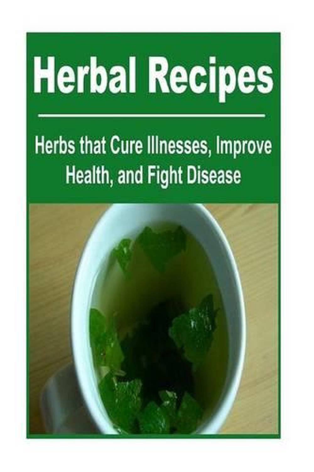 Herbal Recipes Herbs That Cure Illnesses, Improve Health, and Fight