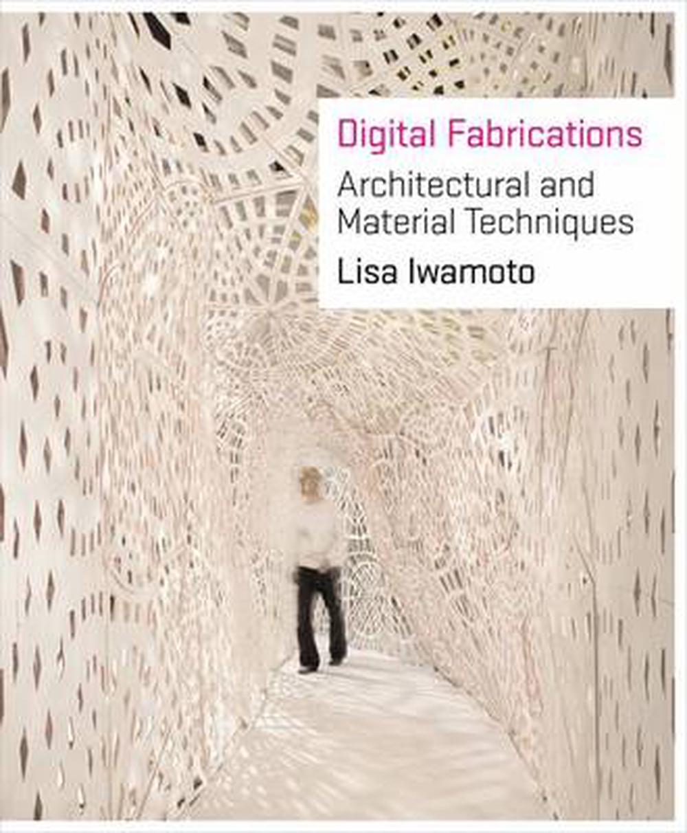 Digital Fabrications Architectural and Material Techniques by Lisa