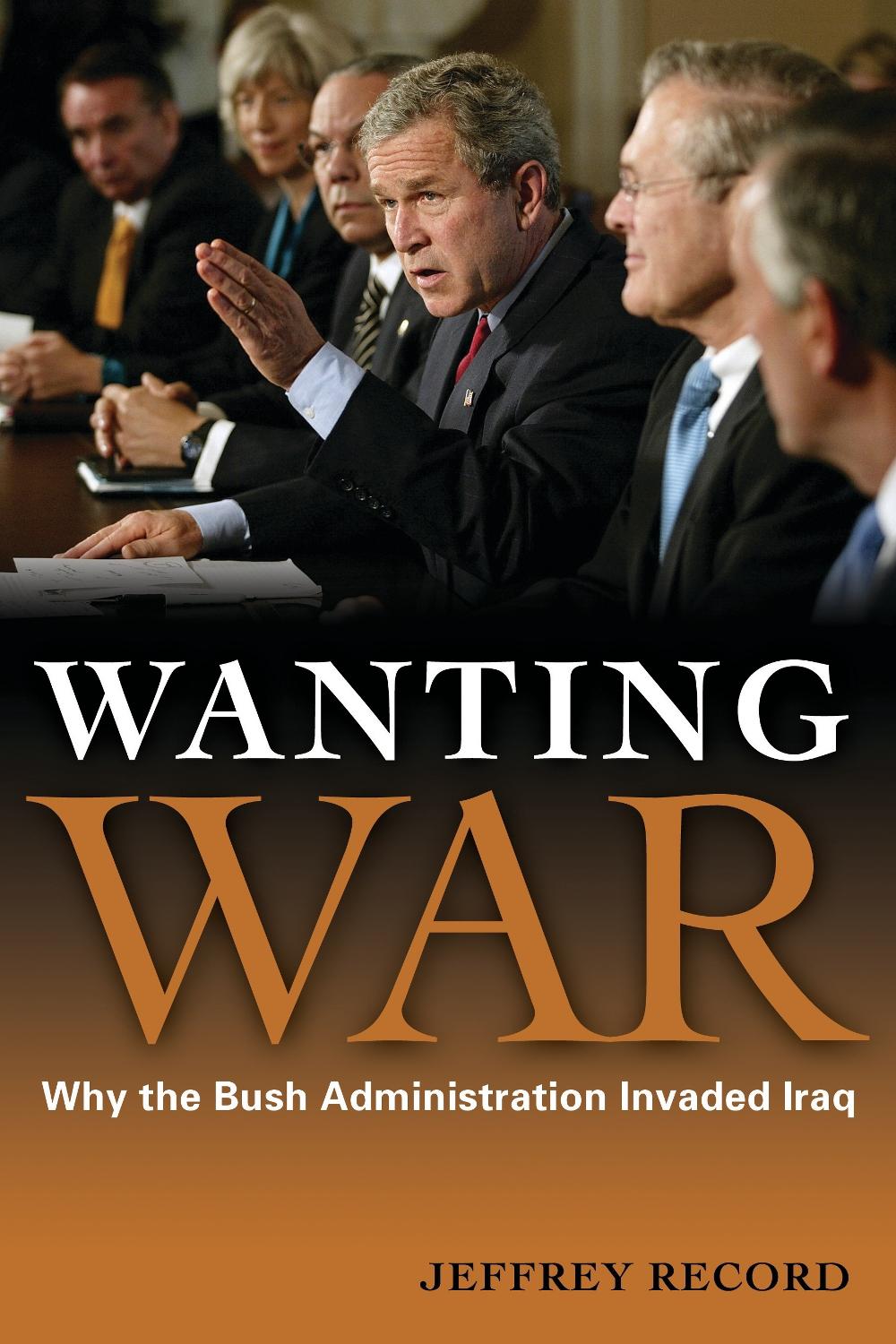 Wanting War: Why the Bush Administration Invaded Iraq by Jeffrey Record ...