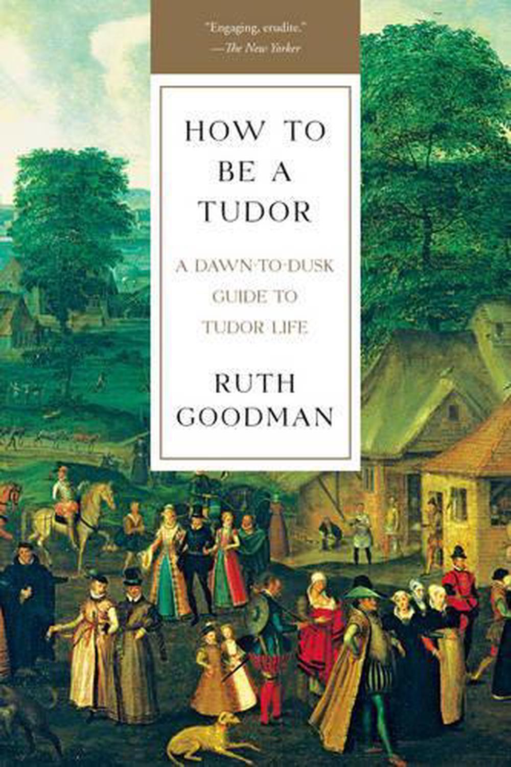 How to Be a Tudor: A Dawn-To-Dusk Guide to Tudor Life by Ruth Goodman