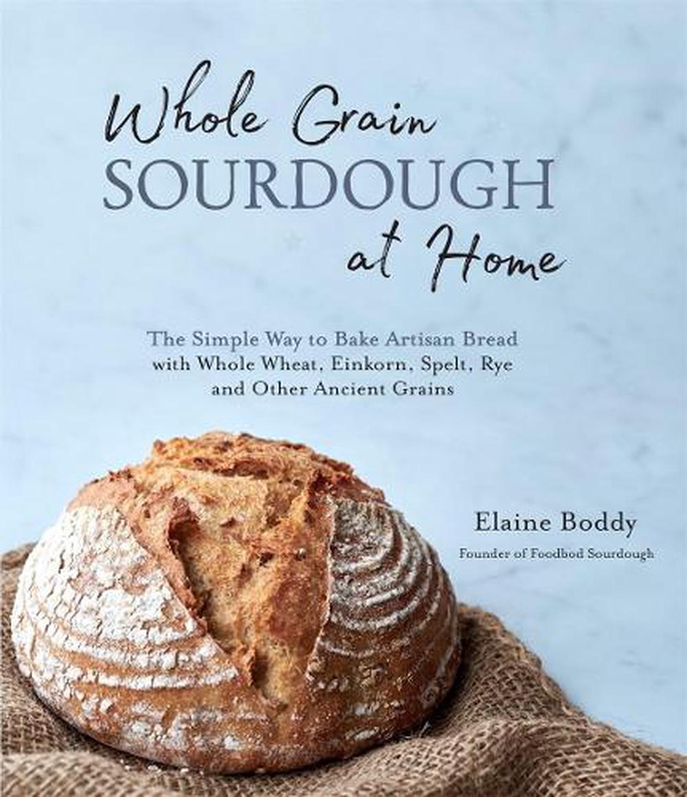 Whole Grain Sourdough at Home: The Simple Way to Bake Artisan Bread with Whole W