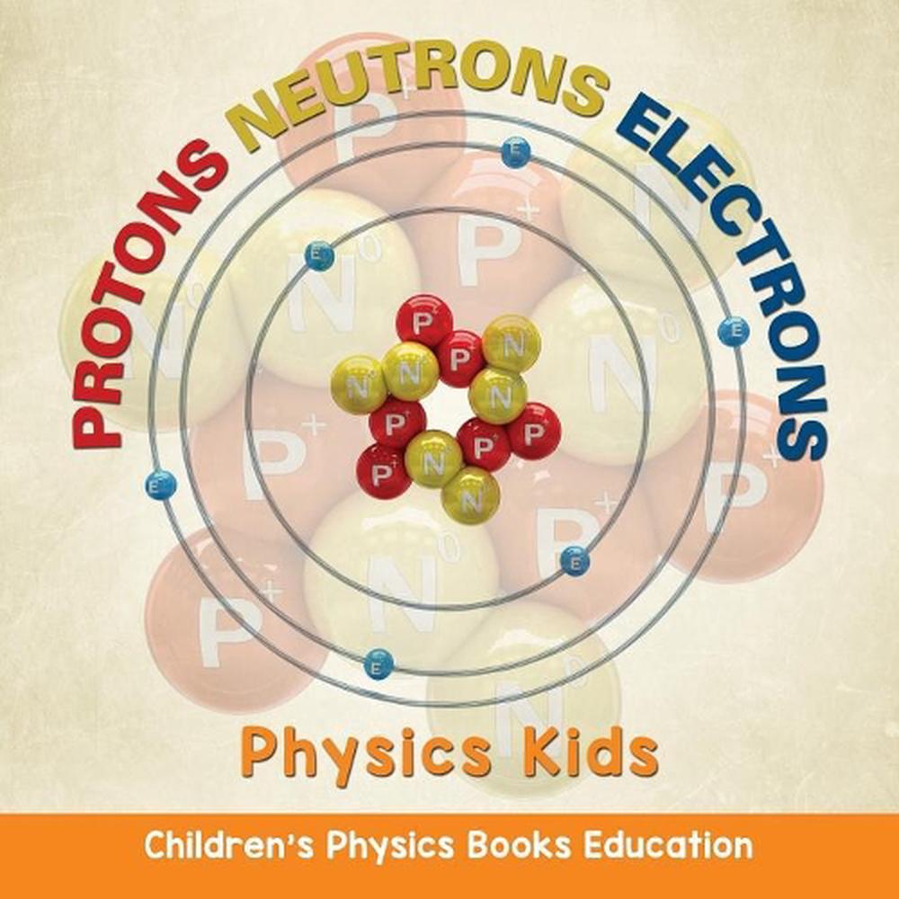 Protons Neutrons Electrons: Physics Kids Children's Physics Books Education by B 9781682806128