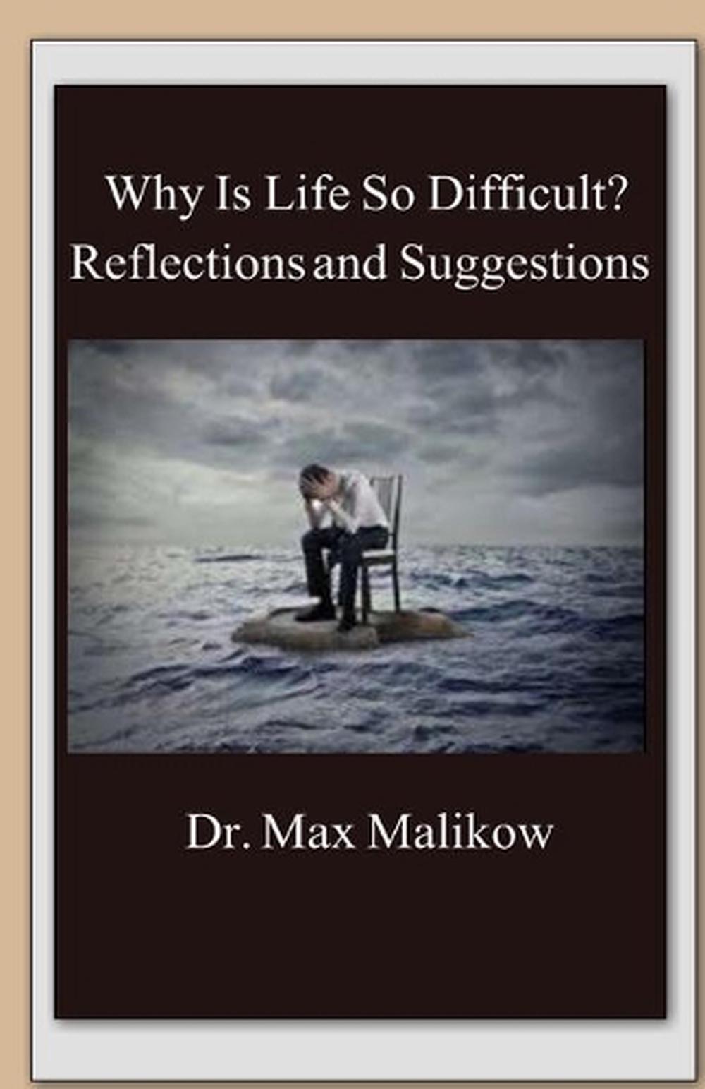 Why Is Life So Difficult? Reflections and Suggestions by Max Malikow
