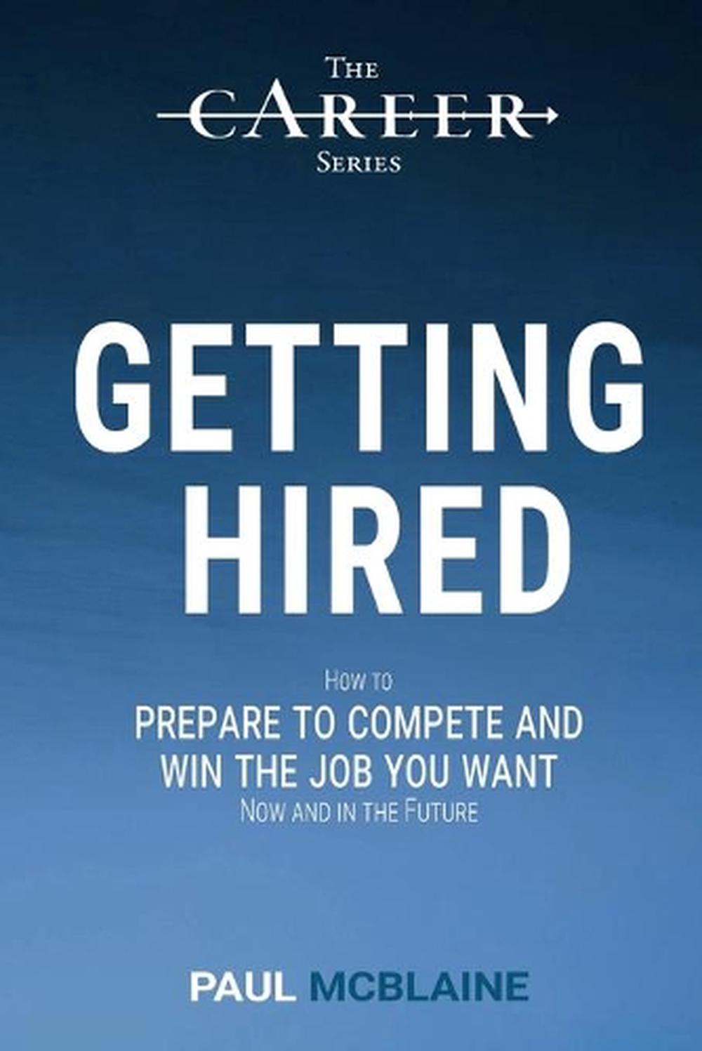 Getting Hired How to Prepare to Compete and Win the Job You Want, Now