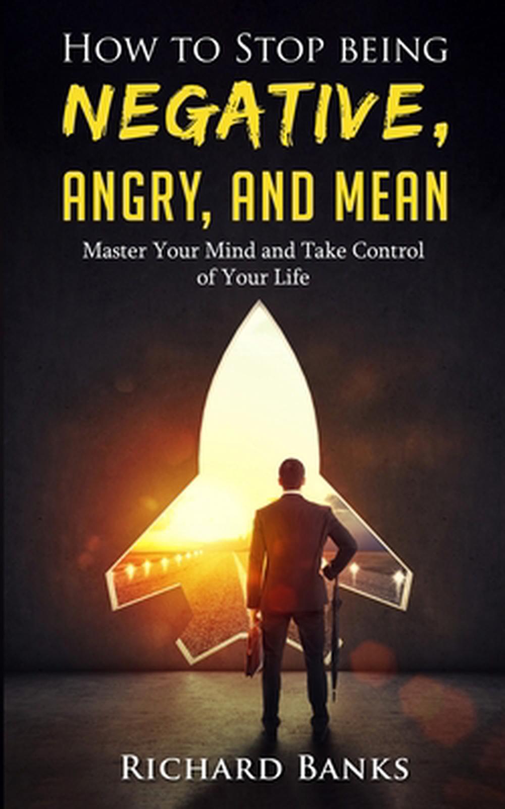 how-to-stop-being-negative-angry-and-mean-master-your-mind-and-take