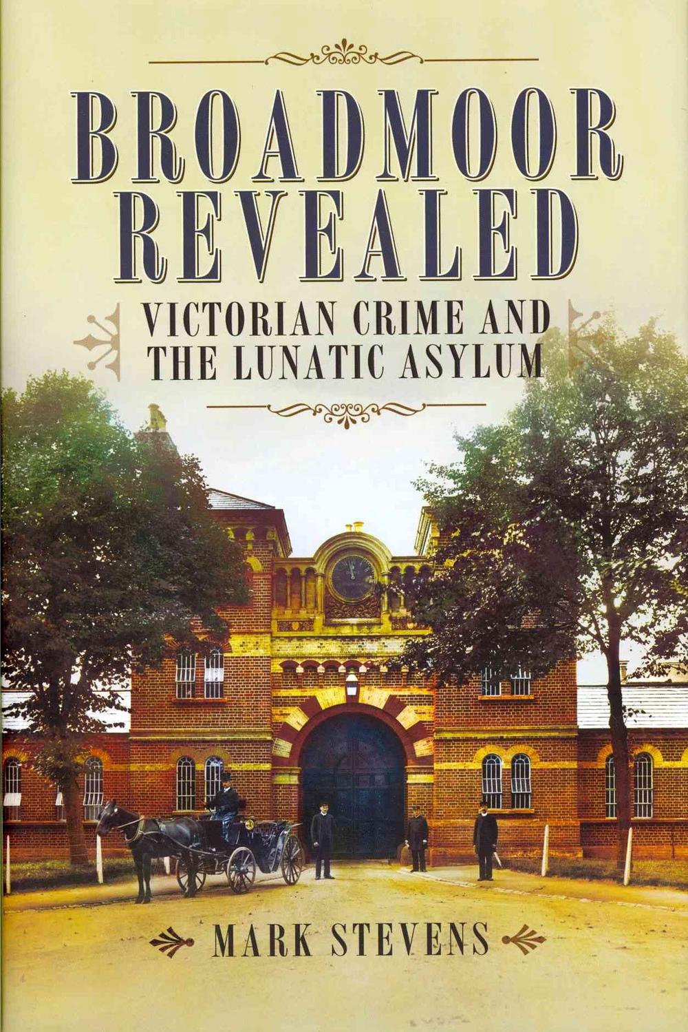 Broadmoor Revealed: Victorian Crime and the Lunatic Asylum by Mark ...