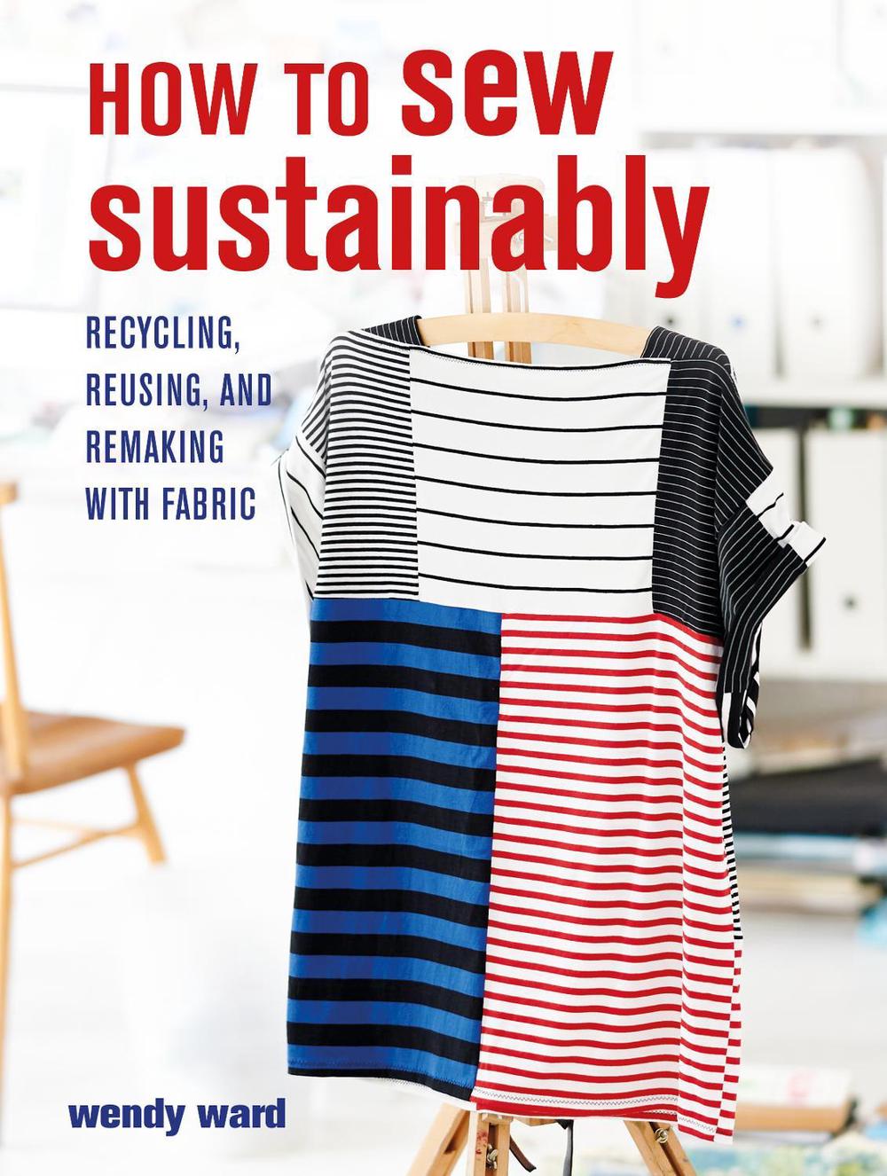 How to Sew Sustainably: Recycling, Reusing, and Remaking with Fabric by Wendy Wa