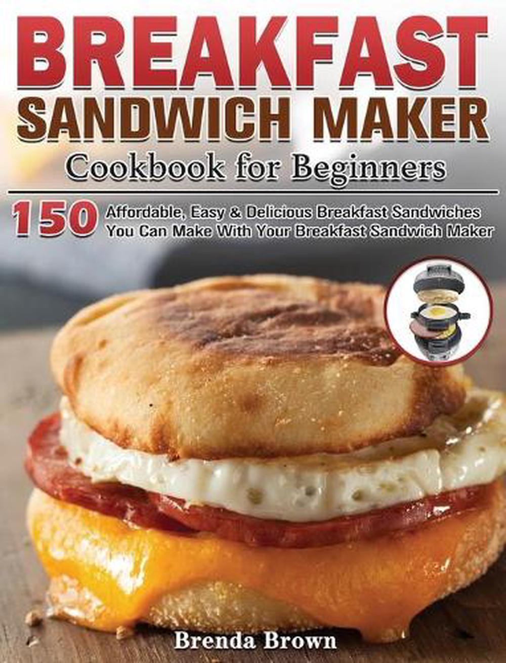 Breakfast Sandwich Maker Cookbook for Beginners 150 Affordable, Easy