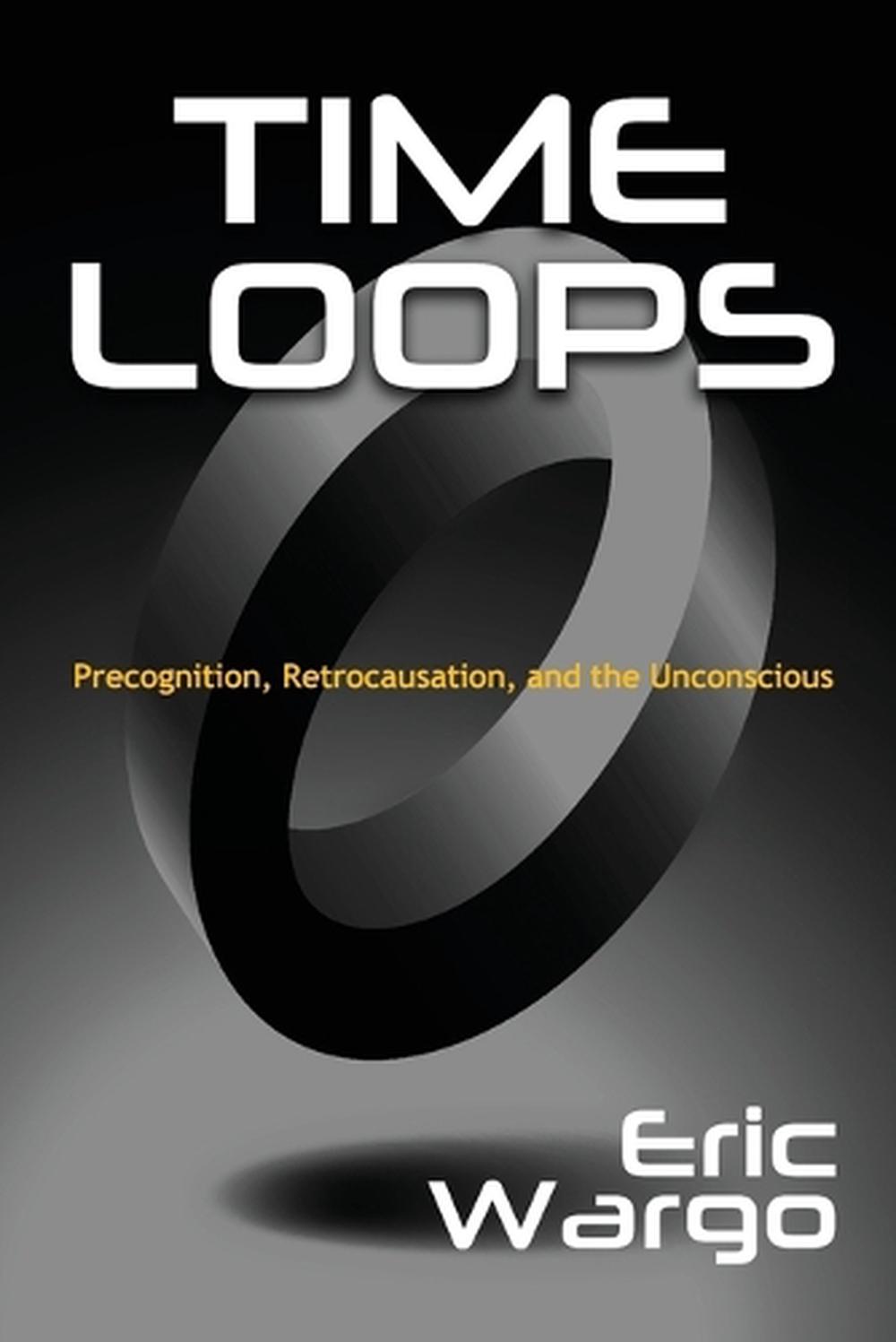 Time Loops Precognition, Retrocausation, and the