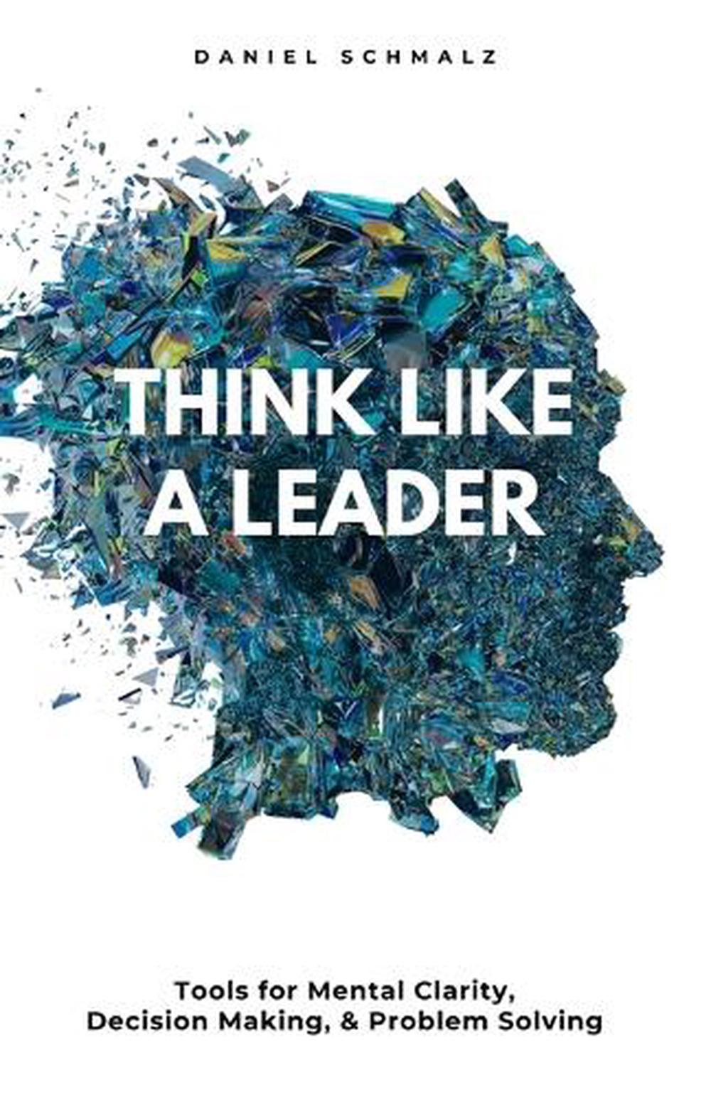 Think Like A Leader: Tools for Mental Clarity, Decision Making, and Problem Solv