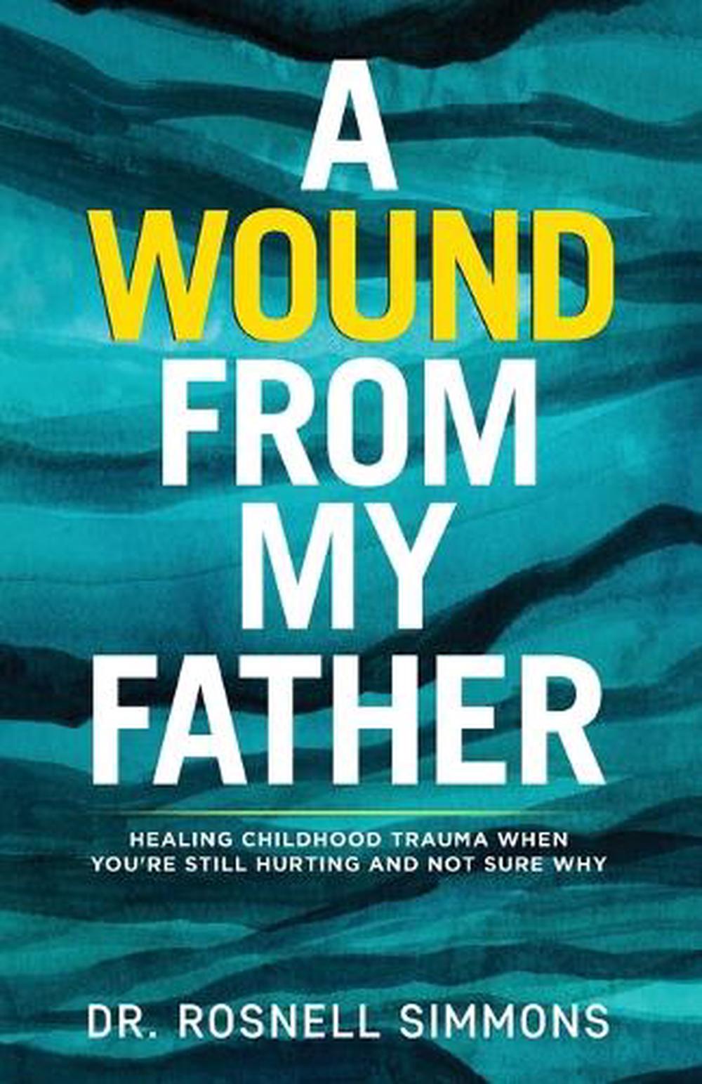 A Wound From My Father: Healing Childhood Trauma When You're Still Hurting and N