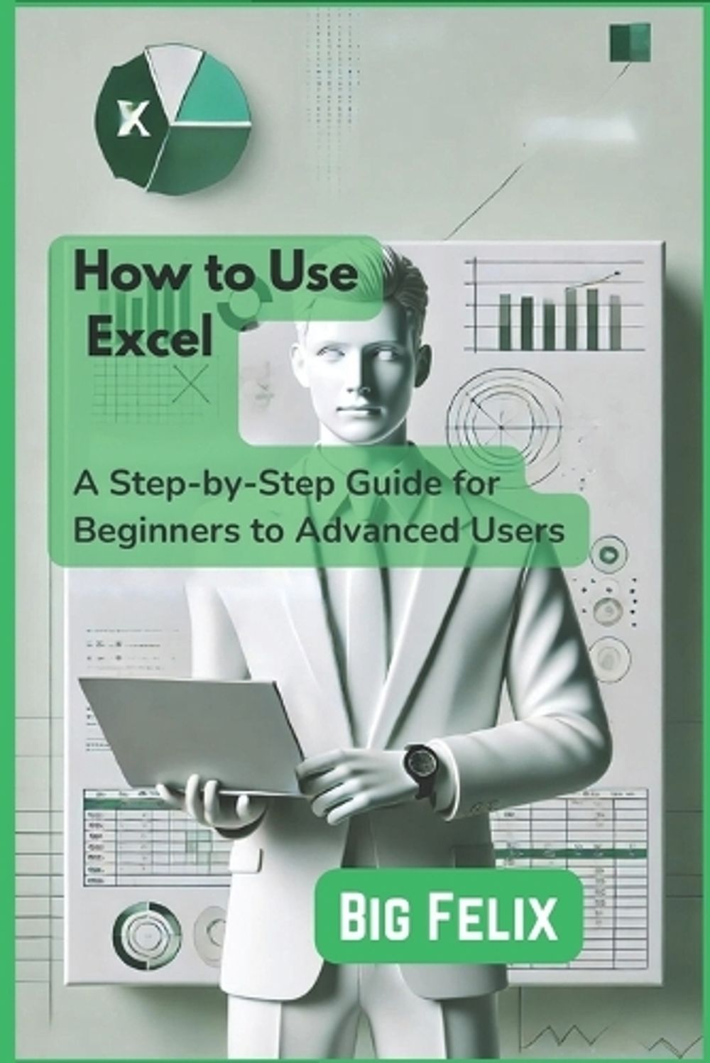 Excel Beginner To Advanced HOW TO USE Excel: A Step-by-Step Guide for Beginners to Advanced Users ...