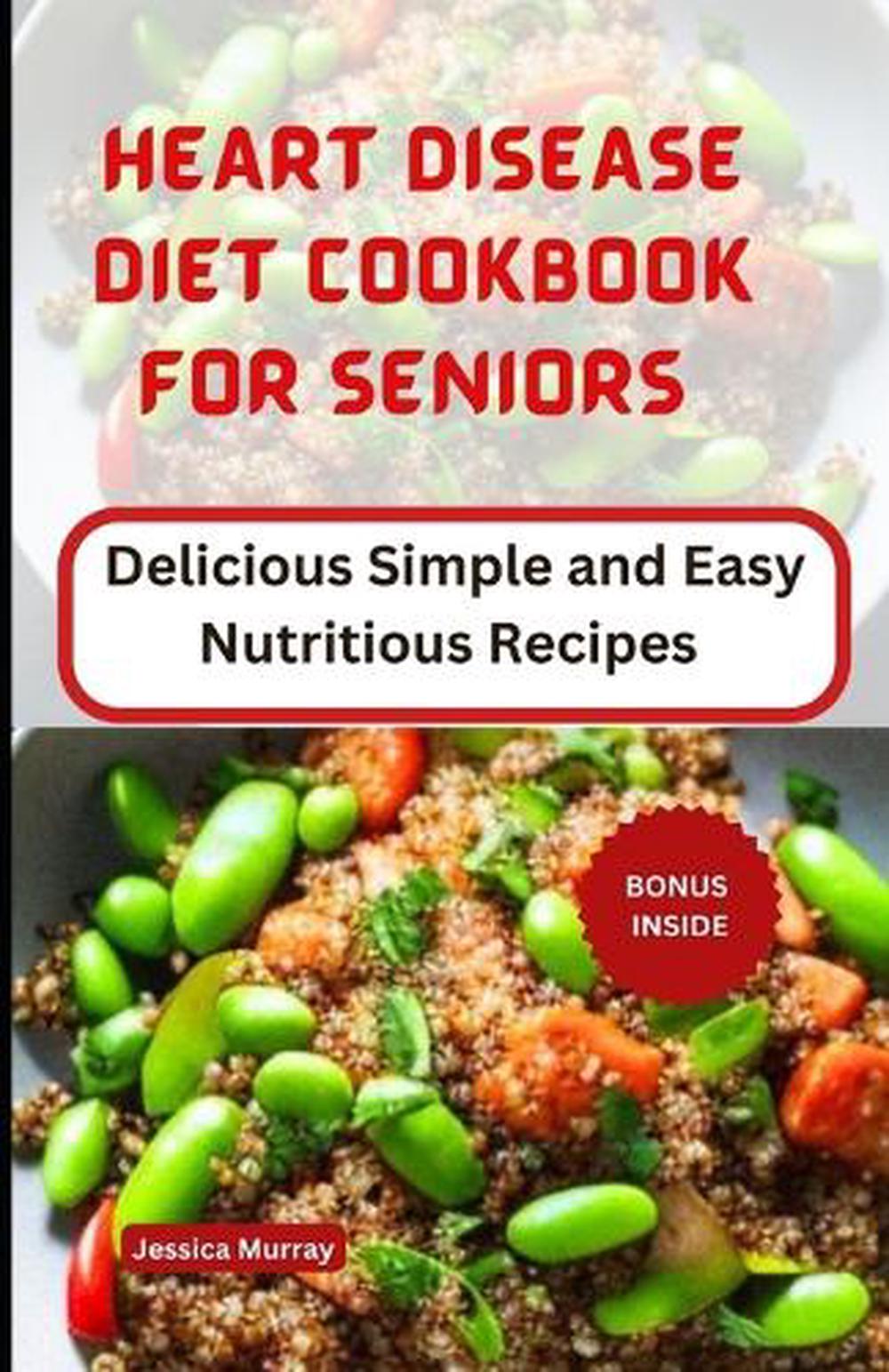 Heart Disease Diet Cookbook for Seniors: Delicious Simple and Easy Nutritious Re